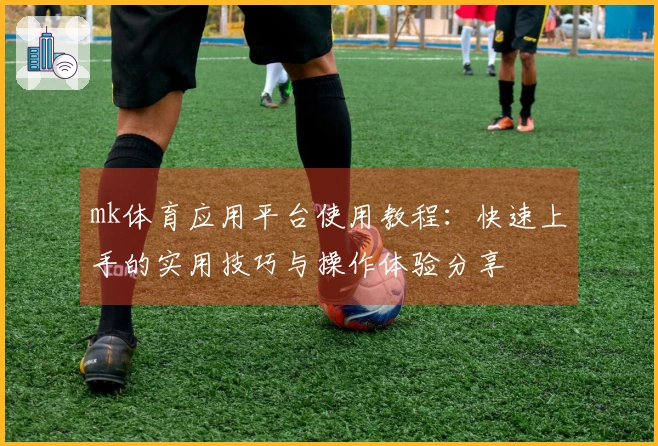 mk体育应用平台使用教程：快速上手的实用技巧与操作体验分享