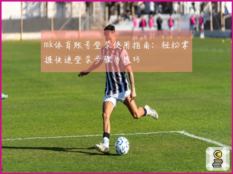 mk体育账号登录使用指南：轻松掌握快速登录步骤与技巧