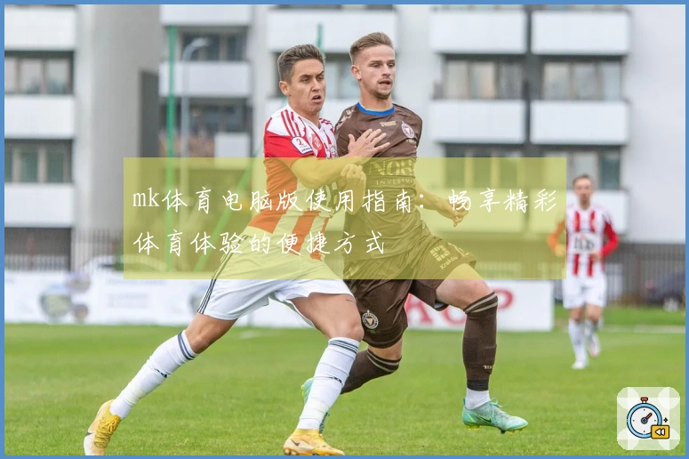 mk体育电脑版使用指南：畅享精彩体育体验的便捷方式