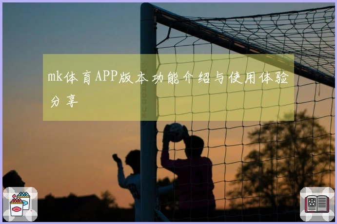 mk体育APP版本功能介绍与使用体验分享