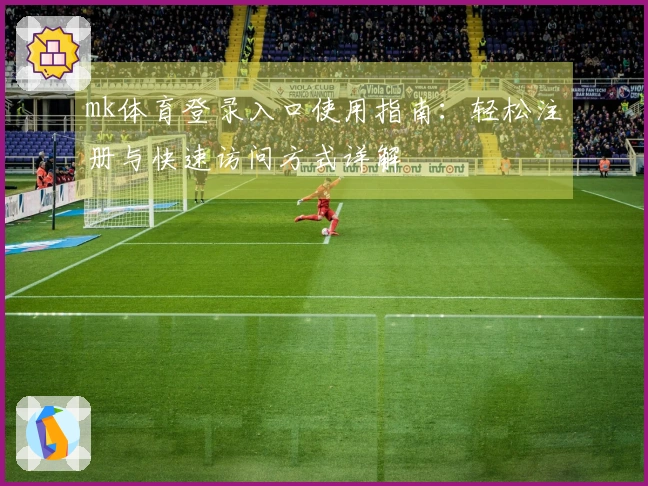 mk体育登录入口使用指南：轻松注册与快速访问方式详解