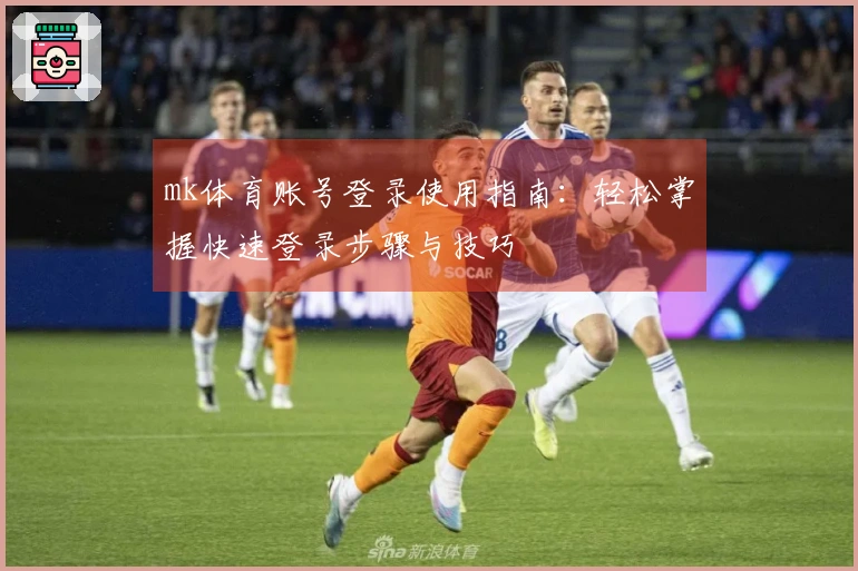 mk体育账号登录使用指南：轻松掌握快速登录步骤与技巧