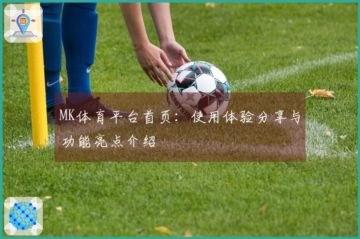 MK体育平台首页：使用体验分享与功能亮点介绍
