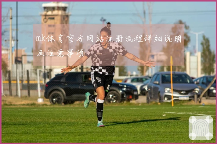 mk体育官方网站注册流程详细说明及注意事项
