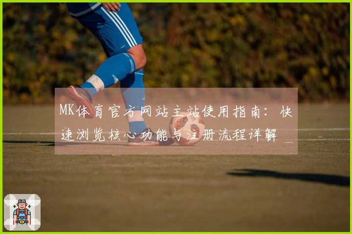 MK体育官方网站主站使用指南：快速浏览核心功能与注册流程详解