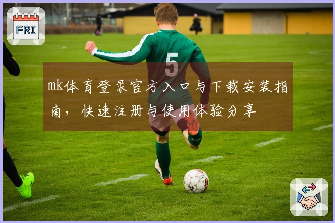 mk体育登录官方入口与下载安装指南，快速注册与使用体验分享