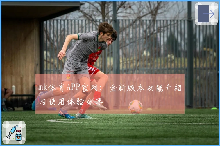mk体育APP官网：全新版本功能介绍与使用体验分享