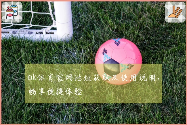mk体育官网地址获取及使用说明，畅享便捷体验