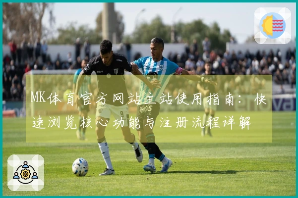 MK体育官方网站主站使用指南：快速浏览核心功能与注册流程详解