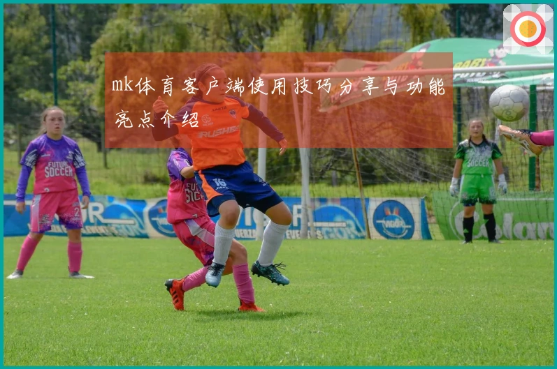 mk体育客户端使用技巧分享与功能亮点介绍