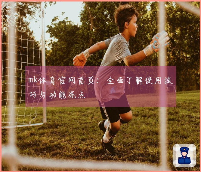 mk体育官网首页：全面了解使用技巧与功能亮点