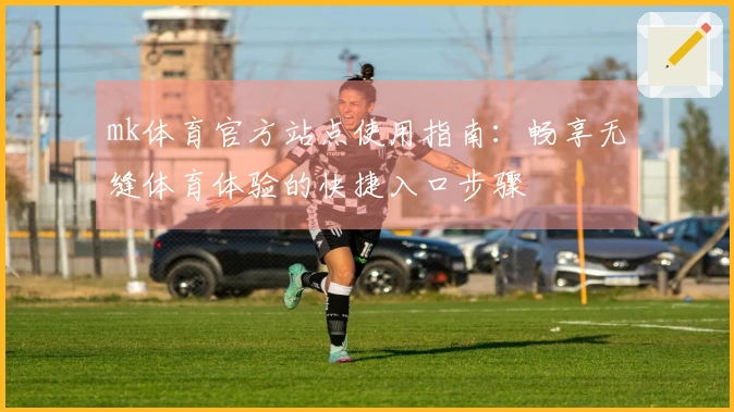 mk体育官方站点使用指南：畅享无缝体育体验的快捷入口步骤